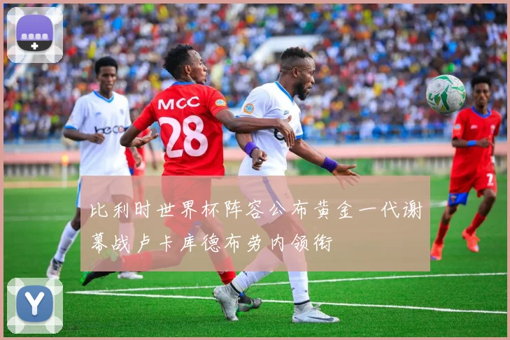 比利时世界杯阵容公布黄金一代谢幕战卢卡库德布劳内领衔