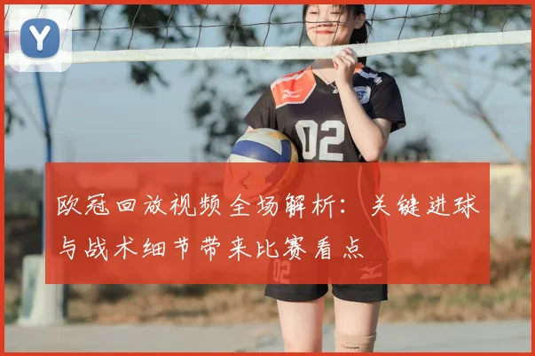 欧冠回放视频全场解析：关键进球与战术细节带来比赛看点