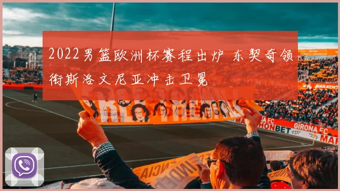 2022男篮欧洲杯赛程出炉 东契奇领衔斯洛文尼亚冲击卫冕