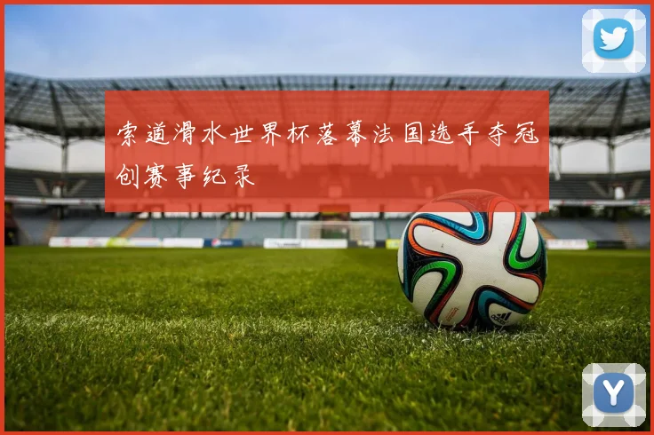索道滑水世界杯落幕法国选手夺冠创赛事纪录
