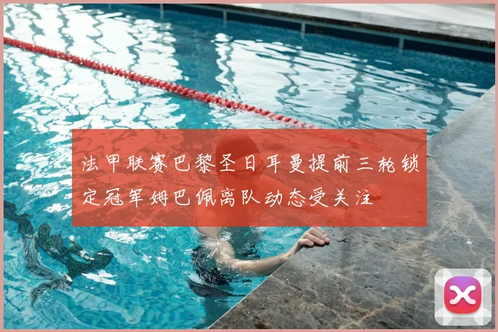 法甲联赛巴黎圣日耳曼提前三轮锁定冠军姆巴佩离队动态受关注