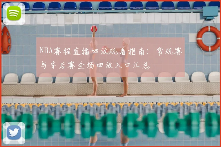NBA赛程直播回放观看指南:常规赛与季后赛全场回放入口汇总