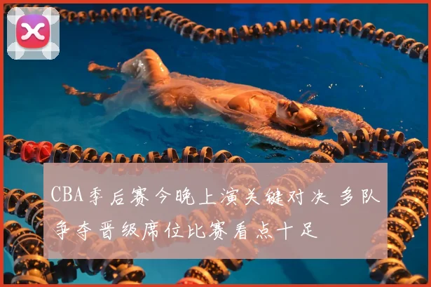 CBA季后赛今晚上演关键对决 多队争夺晋级席位比赛看点十足