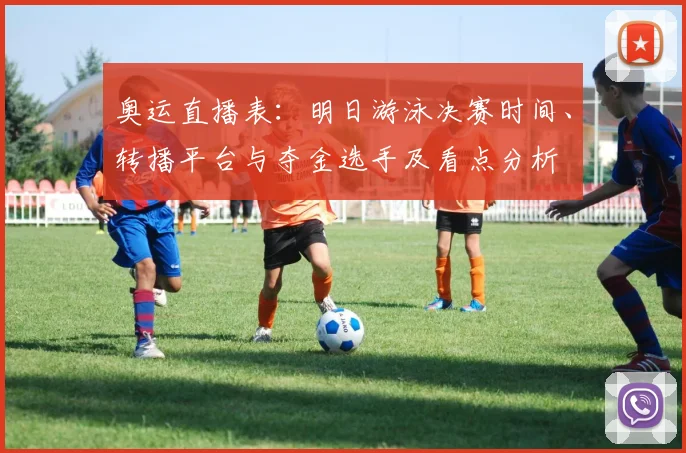 奥运直播表：明日游泳决赛时间、转播平台与夺金选手及看点分析