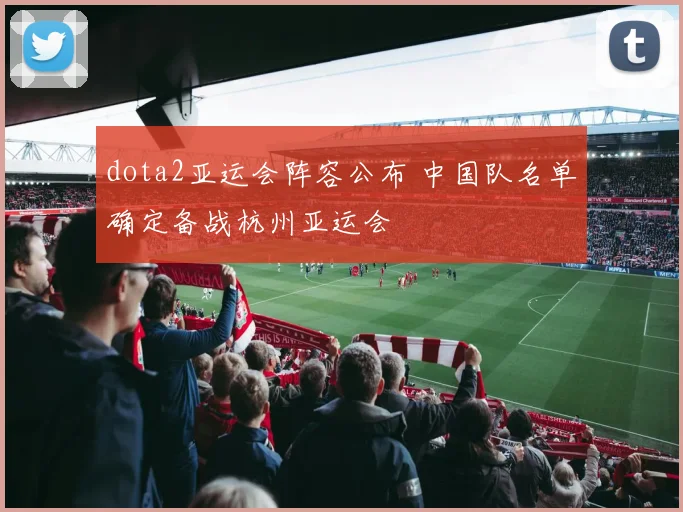 dota2亚运会阵容公布 中国队名单确定备战杭州亚运会