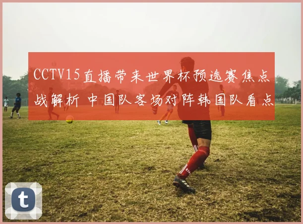 CCTV15直播带来世界杯预选赛焦点战解析 中国队客场对阵韩国队看点十足