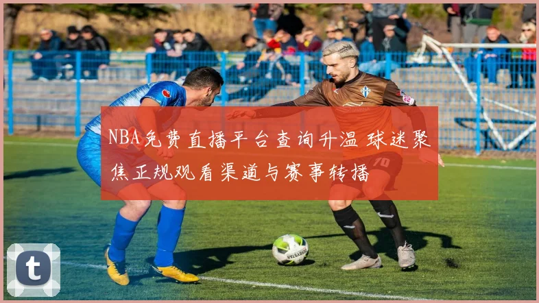 NBA免费直播平台查询升温 球迷聚焦正规观看渠道与赛事转播