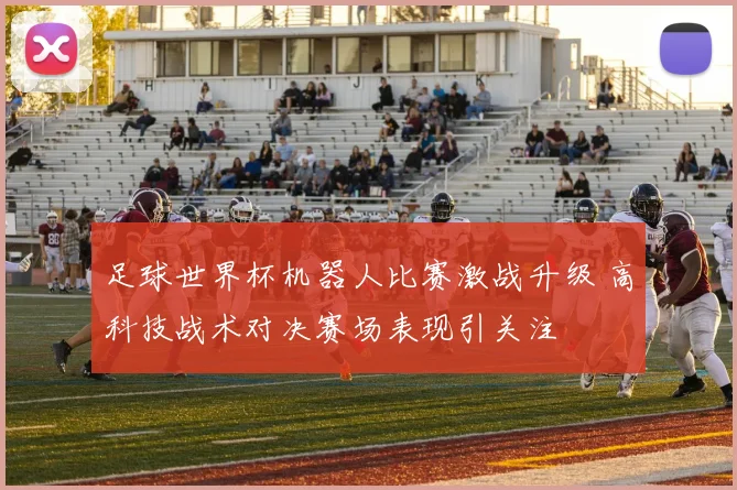 足球世界杯机器人比赛激战升级 高科技战术对决赛场表现引关注