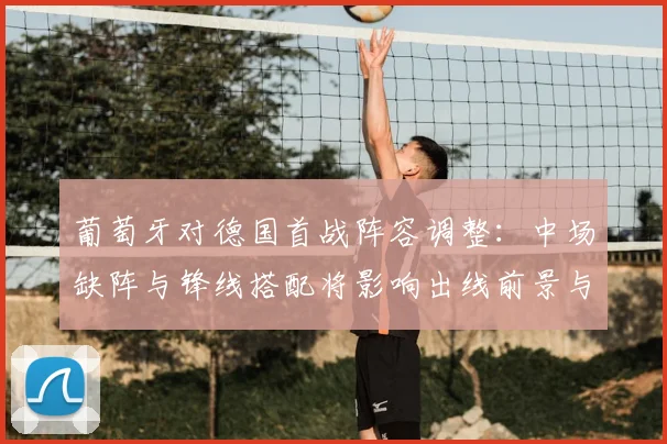 葡萄牙对德国首战阵容调整：中场缺阵与锋线搭配将影响出线前景与小组排名