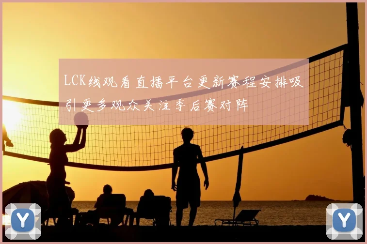 LCK线观看直播平台更新赛程安排吸引更多观众关注季后赛对阵