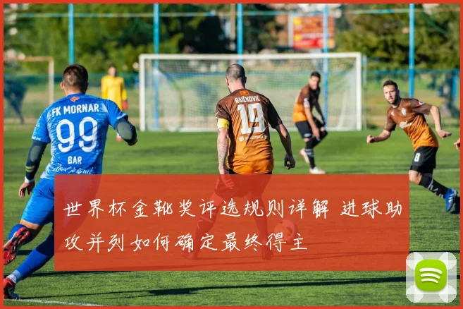 世界杯金靴奖评选规则详解 进球助攻并列如何确定最终得主