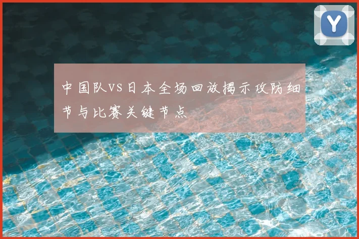 中国队vs日本全场回放揭示攻防细节与比赛关键节点