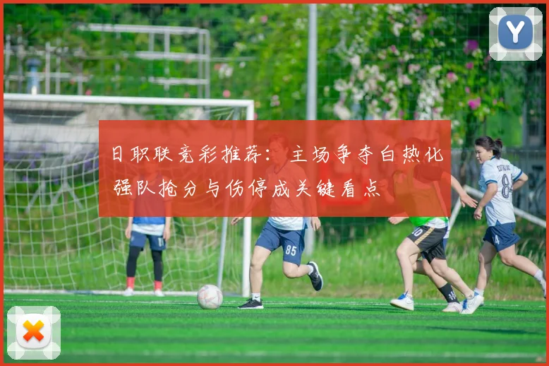 日职联竞彩推荐：主场争夺白热化 强队抢分与伤停成关键看点
