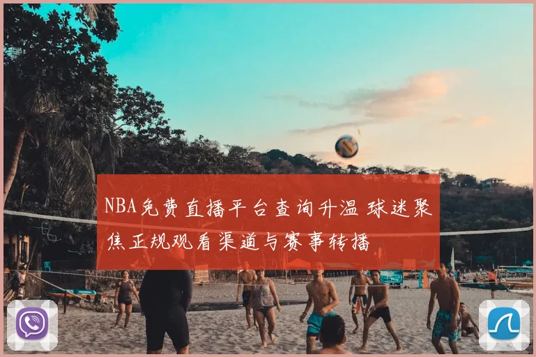 NBA免费直播平台查询升温 球迷聚焦正规观看渠道与赛事转播
