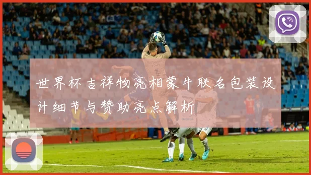 世界杯吉祥物亮相蒙牛联名包装设计细节与赞助亮点解析
