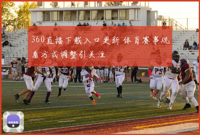 360直播下载入口更新 体育赛事观看方式调整引关注