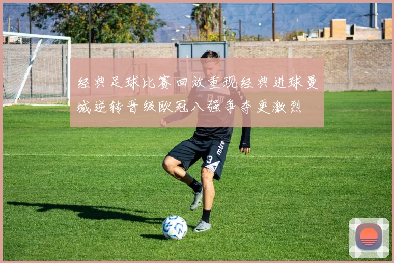 经典足球比赛回放重现经典进球曼城逆转晋级欧冠八强争夺更激烈