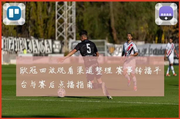 欧冠回放观看渠道整理 赛事转播平台与赛后点播指南