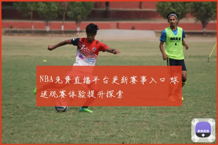NBA免费直播平台更新赛事入口 球迷观赛体验提升探索