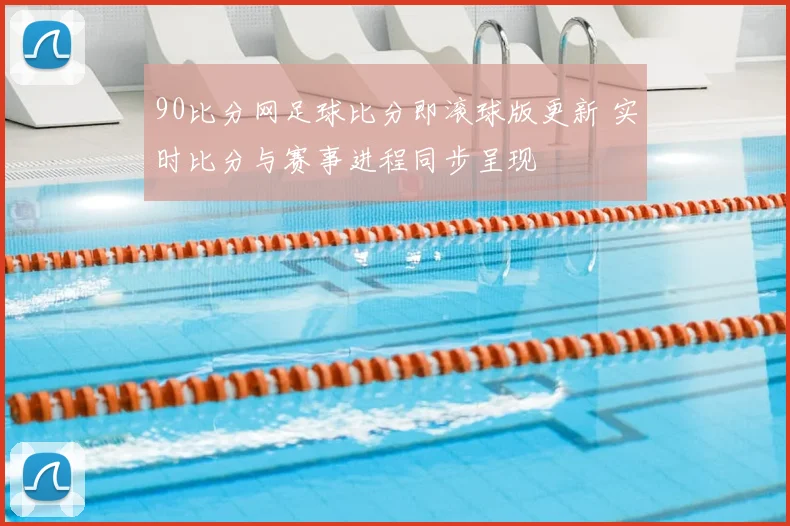90比分网足球比分即滚球版更新 实时比分与赛事进程同步呈现
