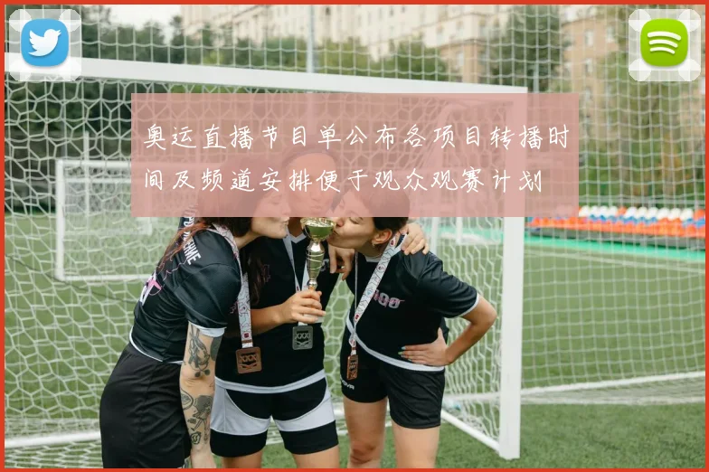 奥运直播节目单公布各项目转播时间及频道安排便于观众观赛计划