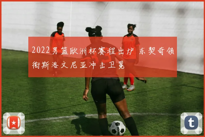 2022男篮欧洲杯赛程出炉 东契奇领衔斯洛文尼亚冲击卫冕