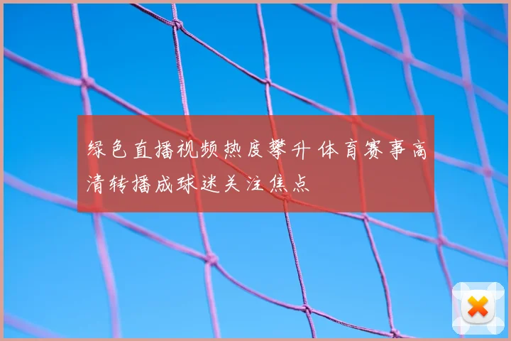 绿色直播视频热度攀升 体育赛事高清转播成球迷关注焦点