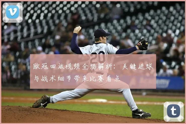 欧冠回放视频全场解析：关键进球与战术细节带来比赛看点