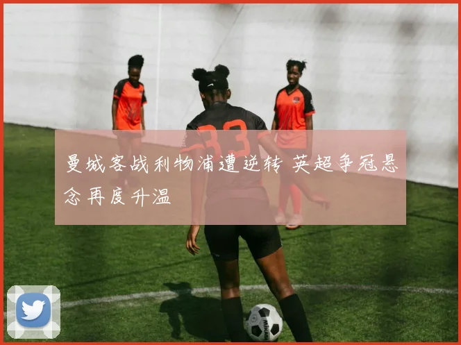 曼城客战利物浦遭逆转 英超争冠悬念再度升温