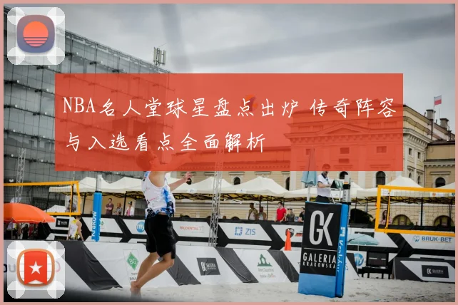 NBA名人堂球星盘点出炉 传奇阵容与入选看点全面解析