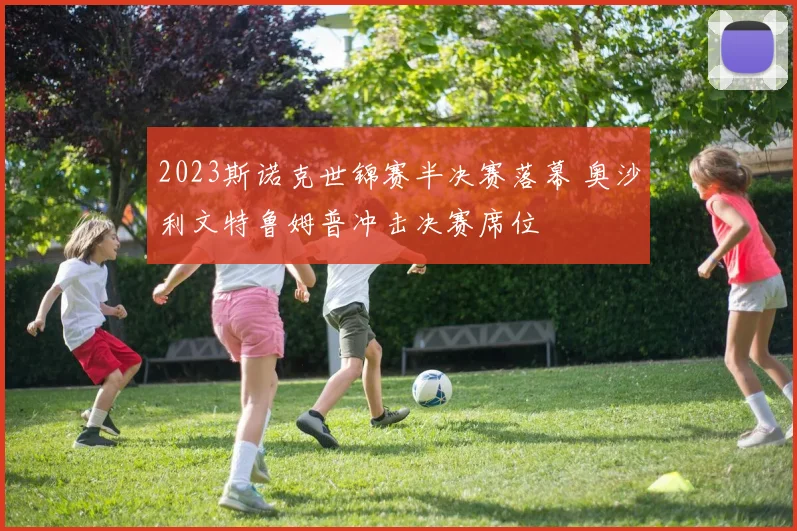 2023斯诺克世锦赛半决赛落幕 奥沙利文特鲁姆普冲击决赛席位