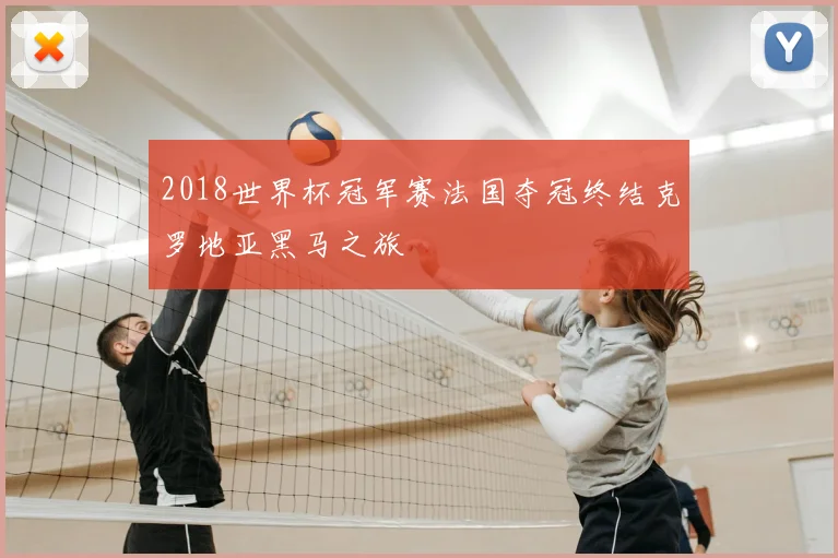 2018世界杯冠军赛法国夺冠终结克罗地亚黑马之旅
