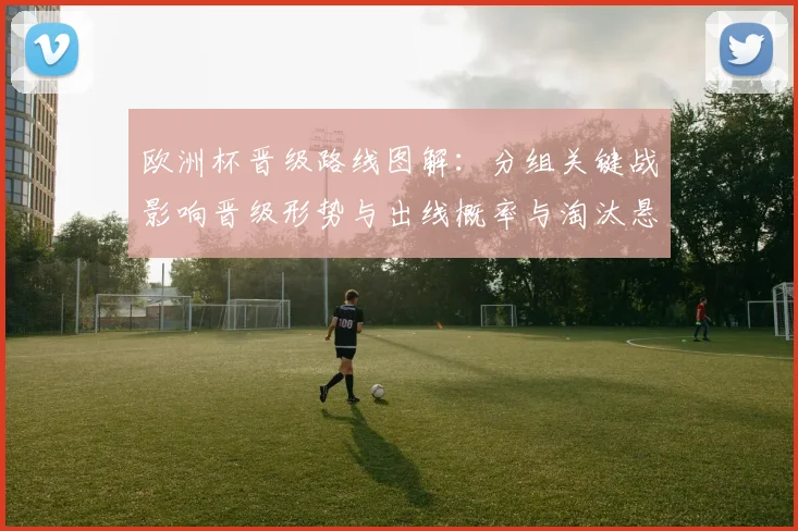 欧洲杯晋级路线图解：分组关键战影响晋级形势与出线概率与淘汰悬念