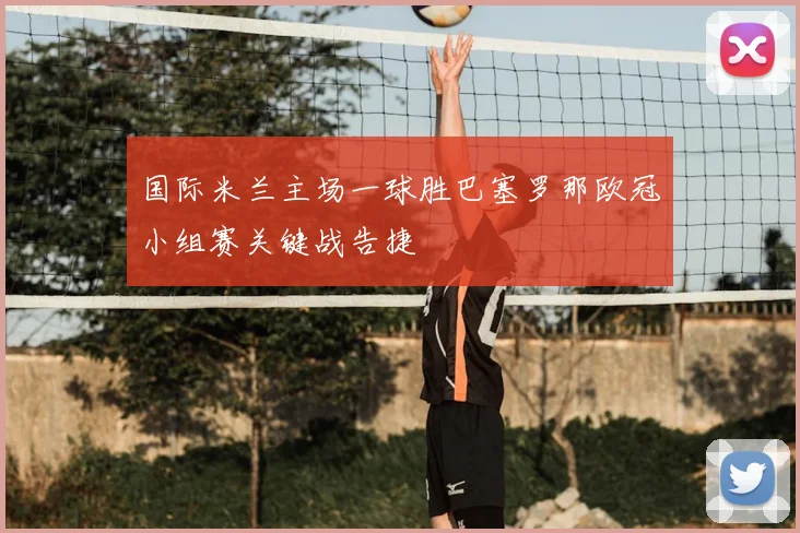国际米兰主场一球胜巴塞罗那欧冠小组赛关键战告捷