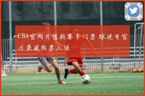 CBA官网开售新赛季门票 球迷可官方渠道购票入场