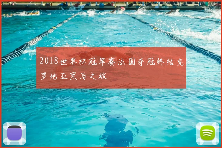 2018世界杯冠军赛法国夺冠终结克罗地亚黑马之旅