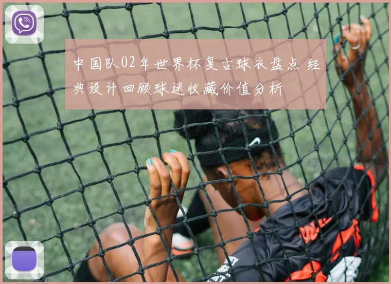 中国队02年世界杯复古球衣盘点 经典设计回顾球迷收藏价值分析