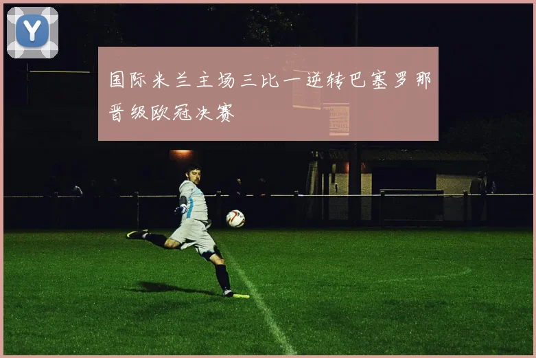 国际米兰主场三比一逆转巴塞罗那晋级欧冠决赛