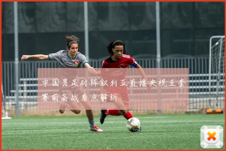 中国男足对阵叙利亚直播央视五套赛前备战看点解析