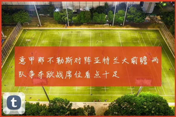 意甲那不勒斯对阵亚特兰大前瞻 两队争夺欧战席位看点十足