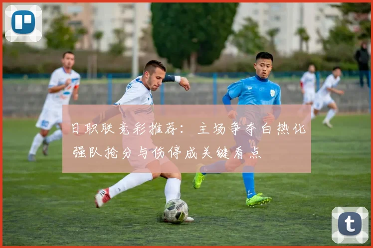日职联竞彩推荐：主场争夺白热化 强队抢分与伤停成关键看点