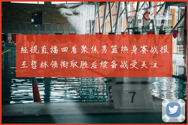 经视直播回看聚焦男篮热身赛战报王哲林领衔取胜后续备战受关注