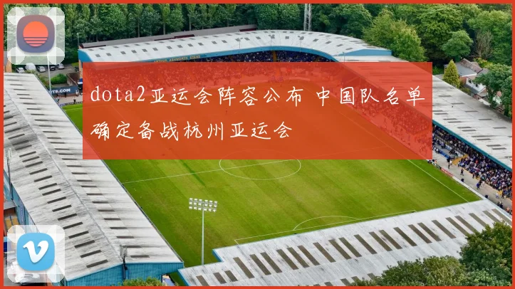 dota2亚运会阵容公布 中国队名单确定备战杭州亚运会