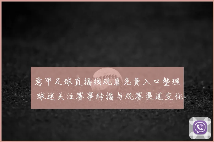 意甲足球直播线观看免费入口整理 球迷关注赛事转播与观赛渠道变化