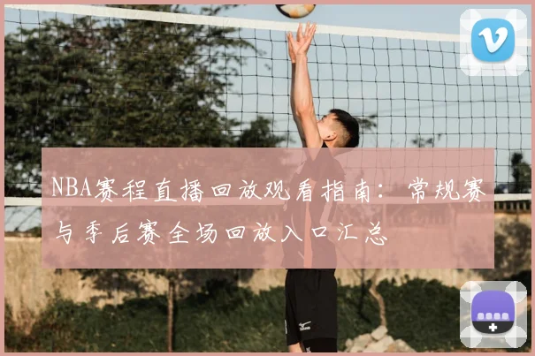 NBA赛程直播回放观看指南:常规赛与季后赛全场回放入口汇总
