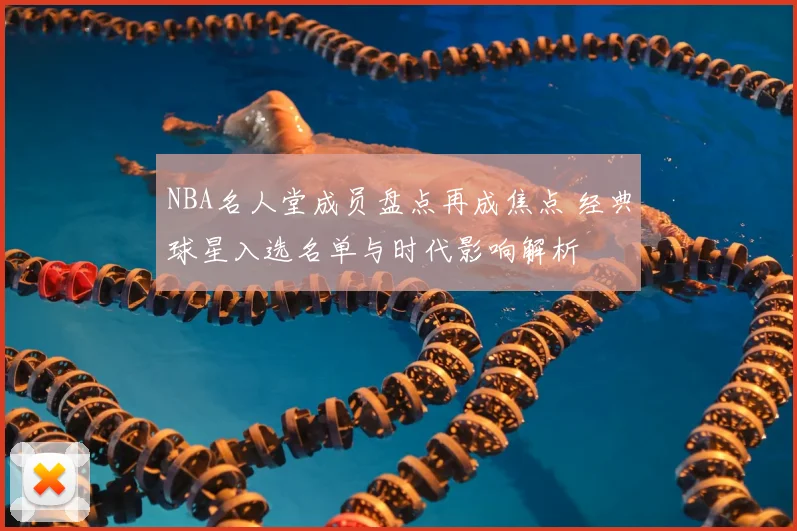 NBA名人堂成员盘点再成焦点 经典球星入选名单与时代影响解析