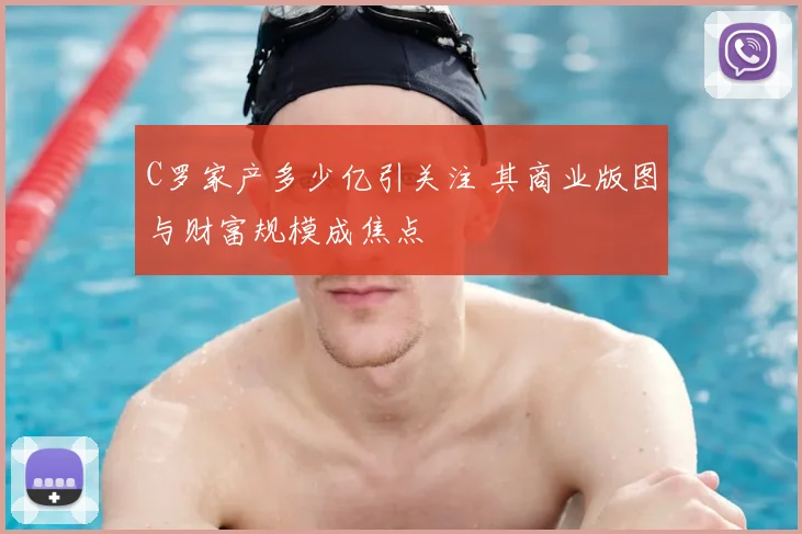 C罗家产多少亿引关注 其商业版图与财富规模成焦点