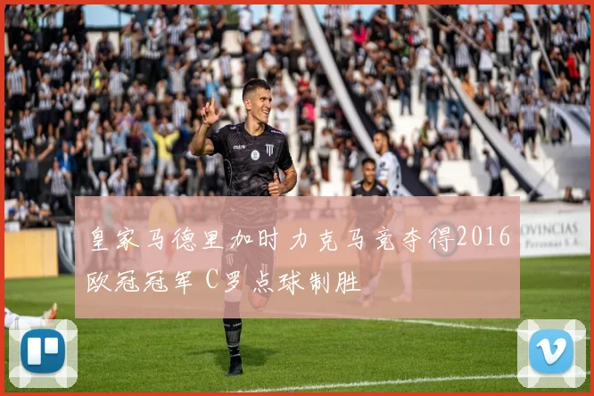 皇家马德里加时力克马竞夺得2016欧冠冠军 C罗点球制胜