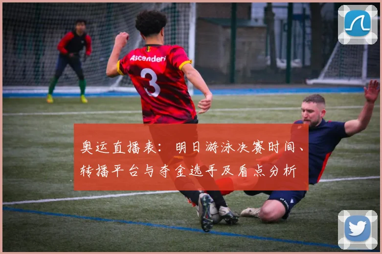 奥运直播表：明日游泳决赛时间、转播平台与夺金选手及看点分析