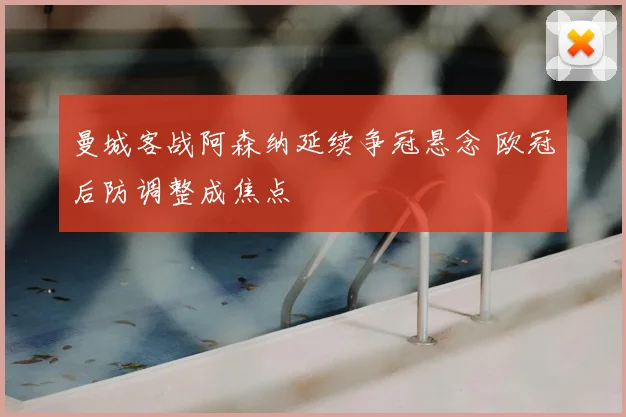 曼城客战阿森纳延续争冠悬念 欧冠后防调整成焦点